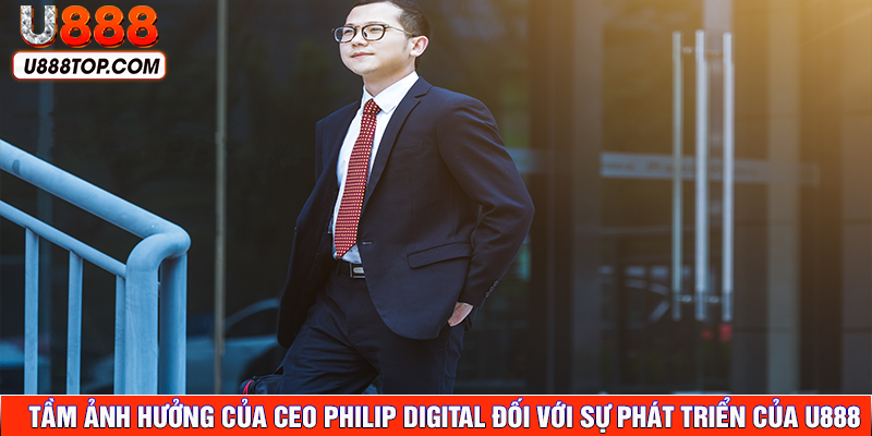 CEO PHILIP DIGITAL có tầm ảnh hưởng quyết định đến sự thành công của U888